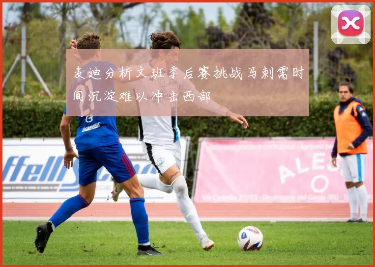 麦迪分析文班季后赛挑战马刺需时间沉淀难以冲击西部