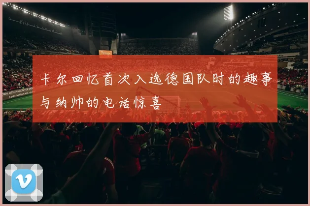 卡尔回忆首次入选德国队时的趣事与纳帅的电话惊喜