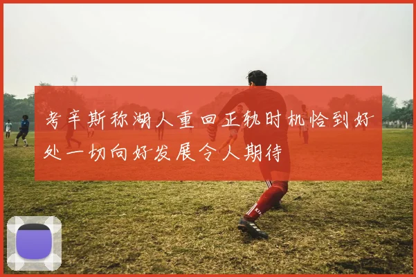 考辛斯称湖人重回正轨时机恰到好处一切向好发展令人期待