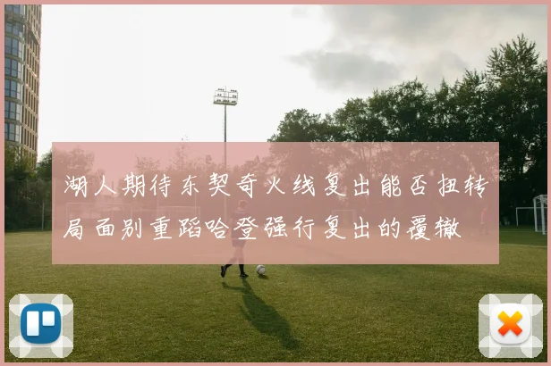 湖人期待东契奇火线复出能否扭转局面别重蹈哈登强行复出的覆辙