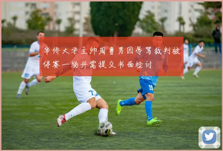 华侨大学主帅周鲁男因辱骂裁判被停赛一场并需提交书面检讨