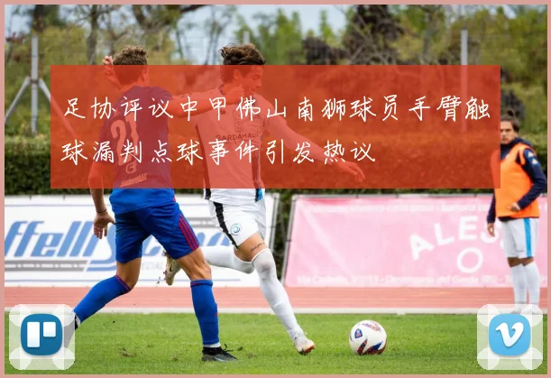 足协评议中甲佛山南狮球员手臂触球漏判点球事件引发热议