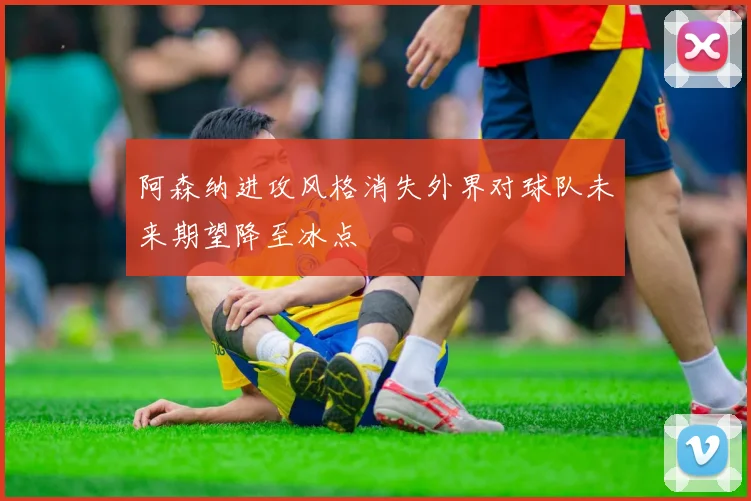 阿森纳进攻风格消失外界对球队未来期望降至冰点