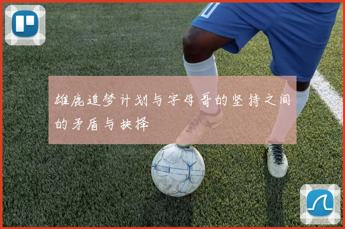 雄鹿追梦计划与字母哥的坚持之间的矛盾与抉择