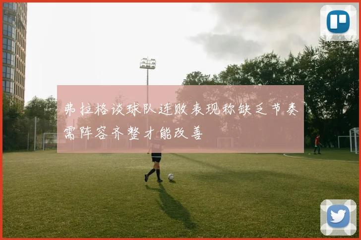 弗拉格谈球队连败表现称缺乏节奏需阵容齐整才能改善
