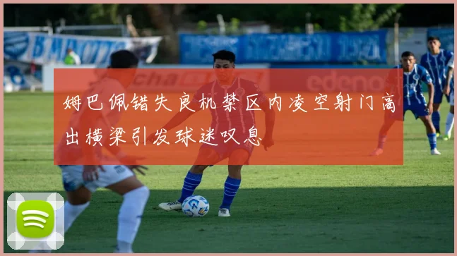 姆巴佩错失良机禁区内凌空射门高出横梁引发球迷叹息