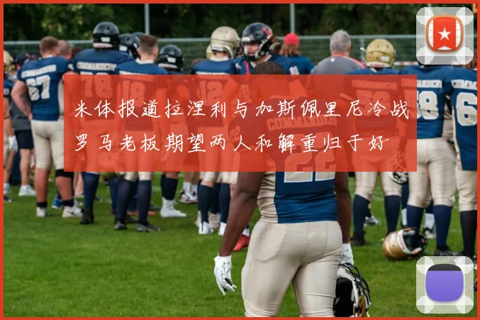 米体报道拉涅利与加斯佩里尼冷战罗马老板期望两人和解重归于好