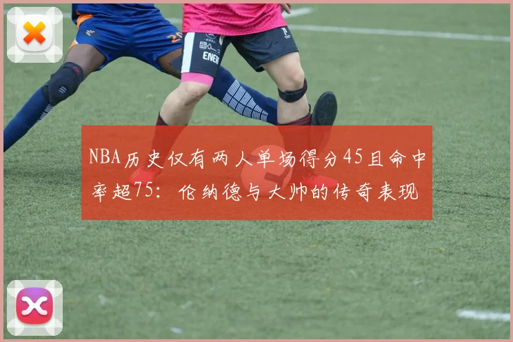 NBA历史仅有两人单场得分45且命中率超75：伦纳德与大帅的传奇表现