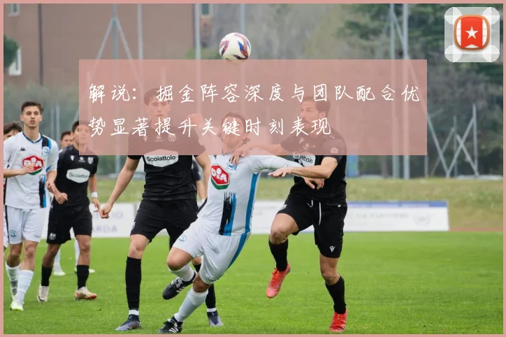 解说：掘金阵容深度与团队配合优势显著提升关键时刻表现