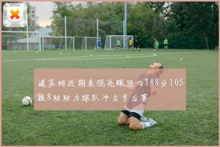 道苏姆近期表现亮眼场均188分105板8助助力球队冲击季后赛