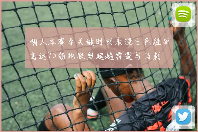 湖人本赛季关键时刻表现出色胜率高达75领跑联盟超越雷霆与马刺