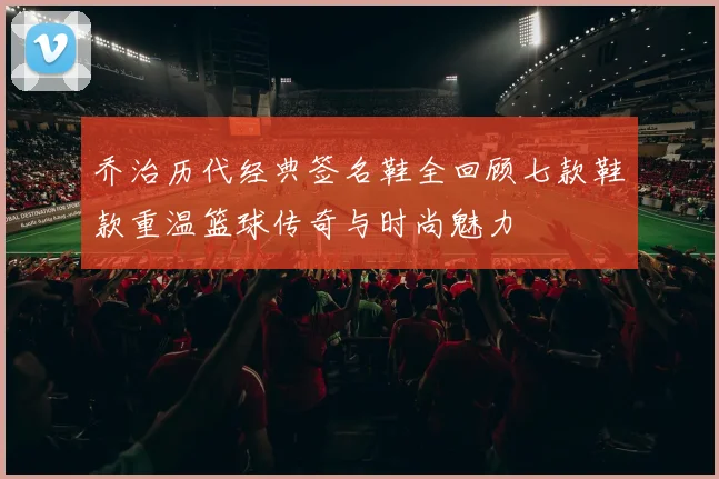 乔治历代经典签名鞋全回顾七款鞋款重温篮球传奇与时尚魅力