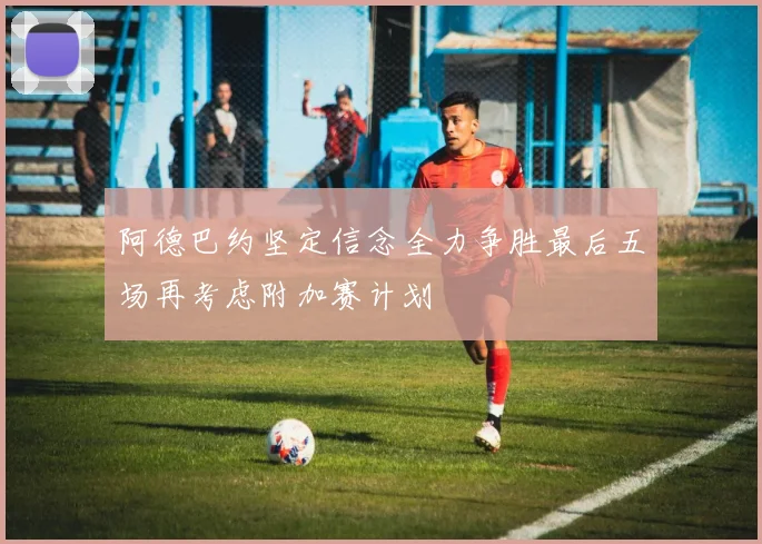 阿德巴约坚定信念全力争胜最后五场再考虑附加赛计划