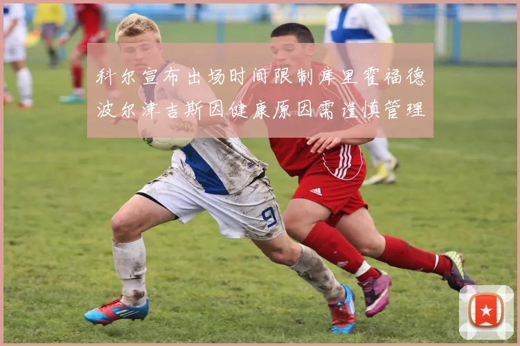 科尔宣布出场时间限制库里霍福德波尔津吉斯因健康原因需谨慎管理