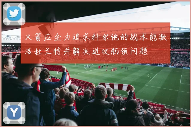 火箭应全力追求科尔他的战术能激活杜兰特并解决进攻瓶颈问题