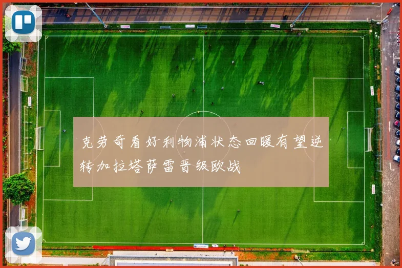 克劳奇看好利物浦状态回暖有望逆转加拉塔萨雷晋级欧战