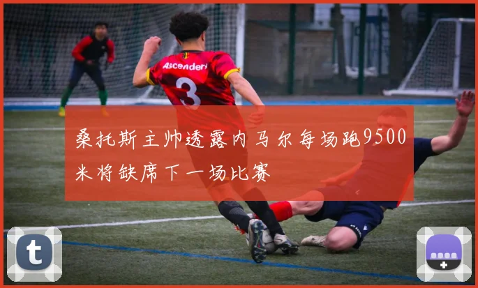 桑托斯主帅透露内马尔每场跑9500米将缺席下一场比赛