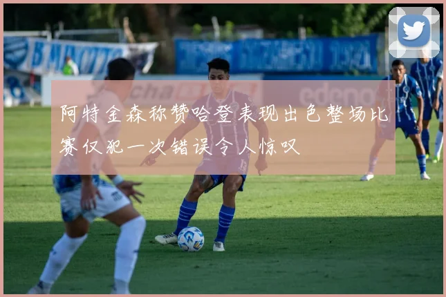 阿特金森称赞哈登表现出色整场比赛仅犯一次错误令人惊叹