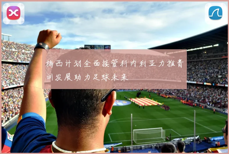 梅西计划全面接管科内利亚力推青训发展助力足球未来