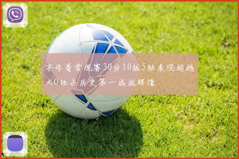 字母哥常规赛30分10板5助表现超越大O独占历史第一成就辉煌