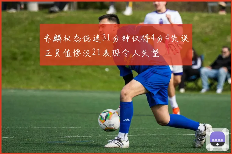 齐麟状态低迷31分钟仅得4分4失误正负值惨淡21表现令人失望