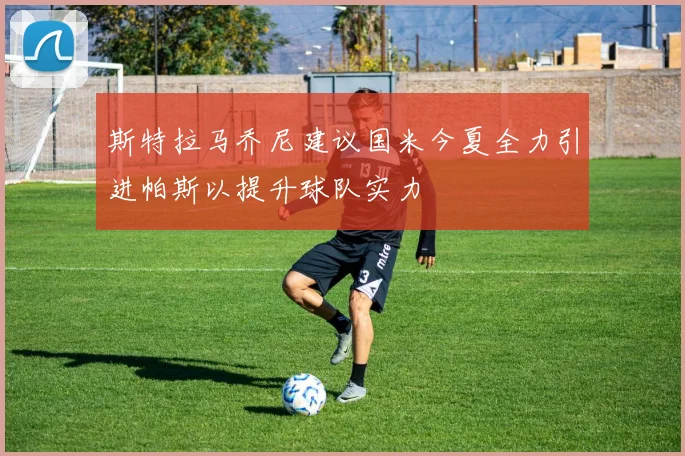 斯特拉马乔尼建议国米今夏全力引进帕斯以提升球队实力