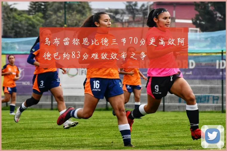 乌布雷称恩比德三节70分更高效阿德巴约83分难敌效率之争