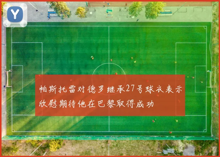 帕斯托雷对德罗继承27号球衣表示欣慰期待他在巴黎取得成功