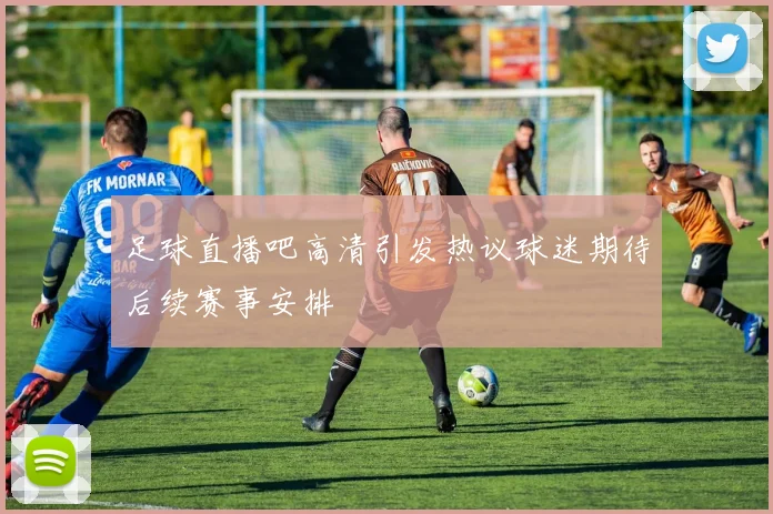 足球直播吧高清引发热议球迷期待后续赛事安排