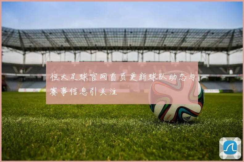 恒大足球官网首页更新球队动态与赛事信息引关注