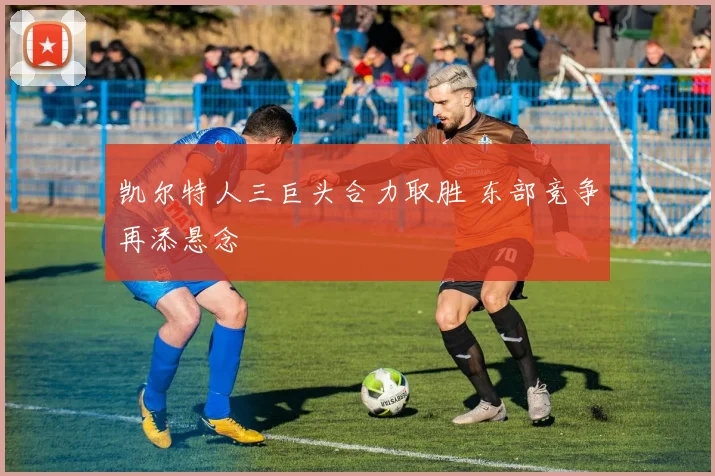 凯尔特人三巨头合力取胜 东部竞争再添悬念