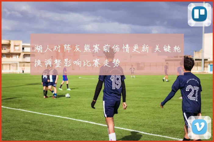 湖人对阵灰熊赛前伤情更新 关键轮换调整影响比赛走势