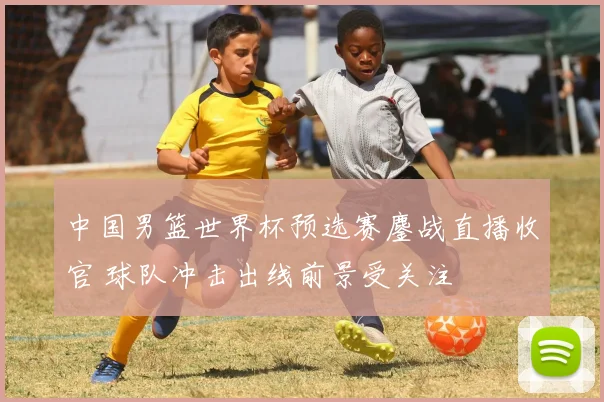 中国男篮世界杯预选赛鏖战直播收官 球队冲击出线前景受关注