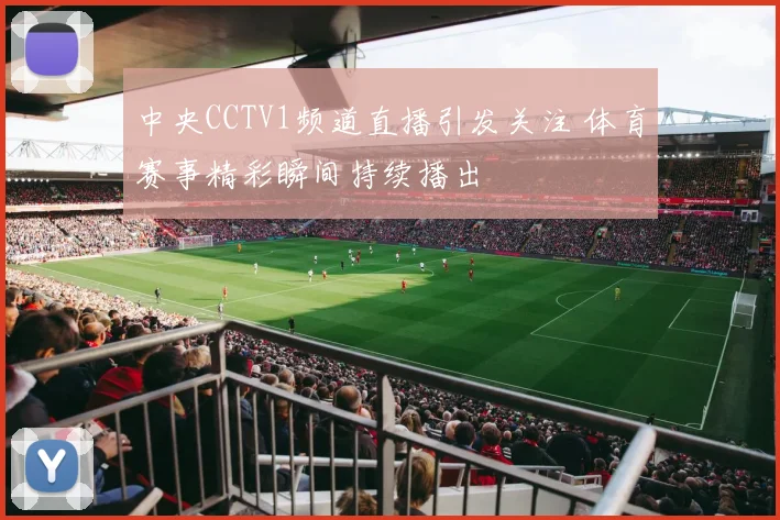 中央CCTV1频道直播引发关注 体育赛事精彩瞬间持续播出