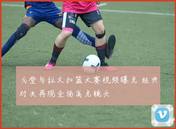 戈登与拉文扣篮大赛视频曝光 经典对决再现全场高光镜头