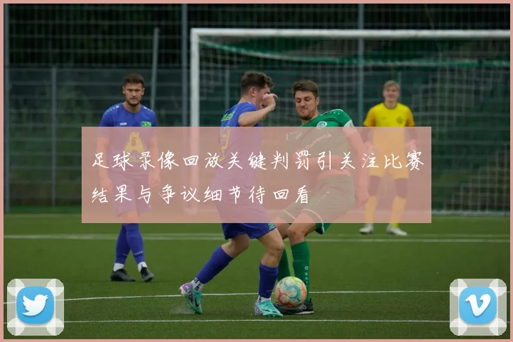 足球录像回放关键判罚引关注比赛结果与争议细节待回看