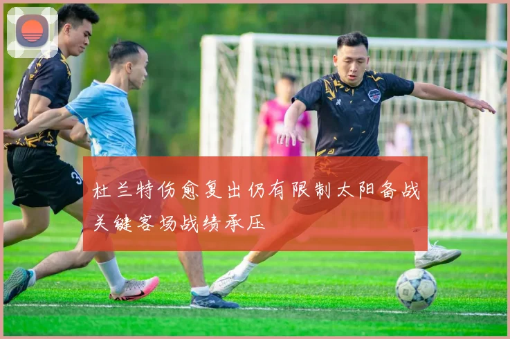 杜兰特伤愈复出仍有限制太阳备战关键客场战绩承压