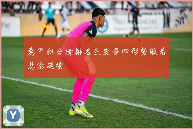 意甲积分榜排名生变争四形势胶着悬念延续