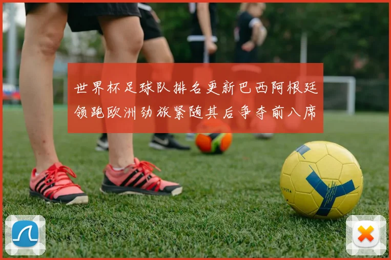 世界杯足球队排名更新巴西阿根廷领跑欧洲劲旅紧随其后争夺前八席位