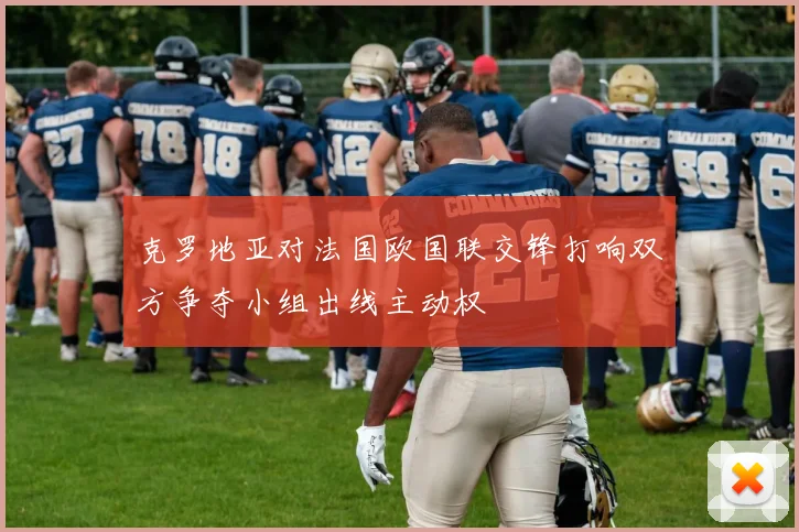 克罗地亚对法国欧国联交锋打响双方争夺小组出线主动权
