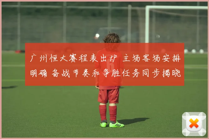 广州恒大赛程表出炉 主场客场安排明确 备战节奏和争胜任务同步揭晓