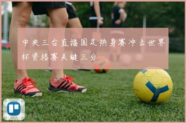 中央三台直播国足热身赛冲击世界杯资格赛关键三分