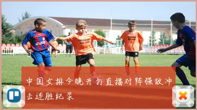 中国女排今晚开打直播对阵强敌冲击连胜纪录