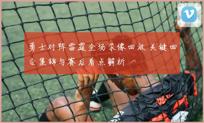 勇士对阵雷霆全场录像回放 关键回合集锦与赛后看点解析