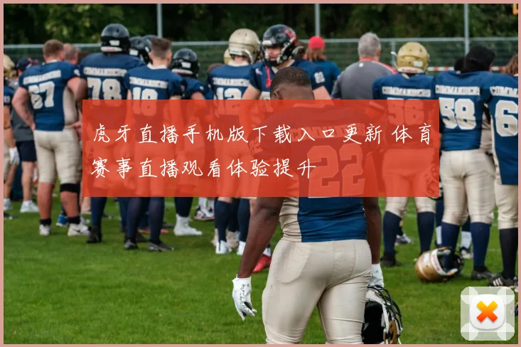 虎牙直播手机版下载入口更新 体育赛事直播观看体验提升