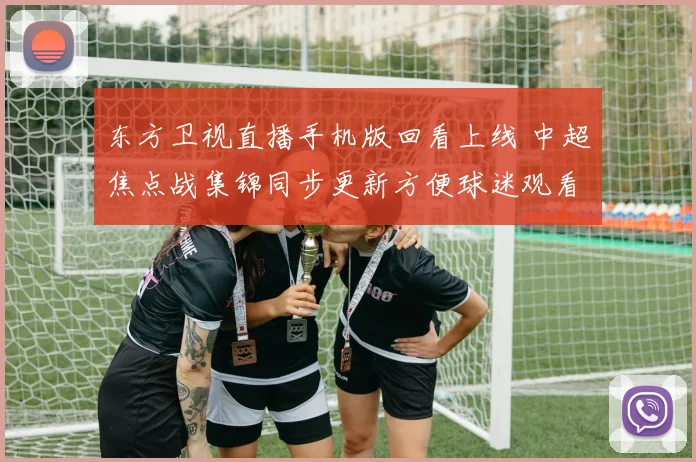 东方卫视直播手机版回看上线 中超焦点战集锦同步更新方便球迷观看