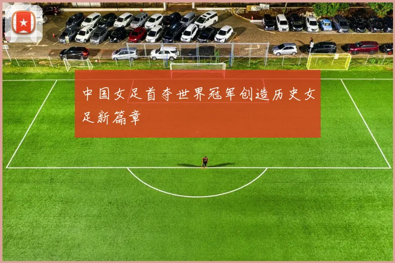 中国女足首夺世界冠军创造历史女足新篇章