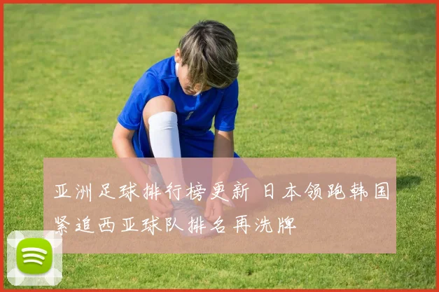 亚洲足球排行榜更新 日本领跑韩国紧追西亚球队排名再洗牌