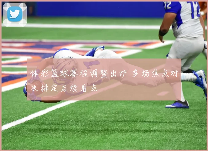 体彩篮球赛程调整出炉 多场焦点对决排定后续看点