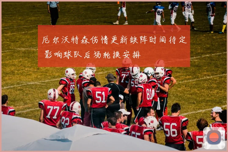 厄尔沃特森伤情更新缺阵时间待定 影响球队后场轮换安排